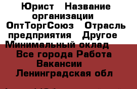 Юрист › Название организации ­ ОптТоргСоюз › Отрасль предприятия ­ Другое › Минимальный оклад ­ 1 - Все города Работа » Вакансии   . Ленинградская обл.